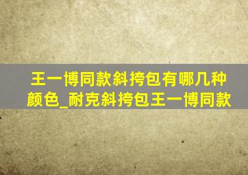 王一博同款斜挎包有哪几种颜色_耐克斜挎包王一博同款