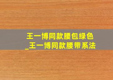 王一博同款腰包绿色_王一博同款腰带系法