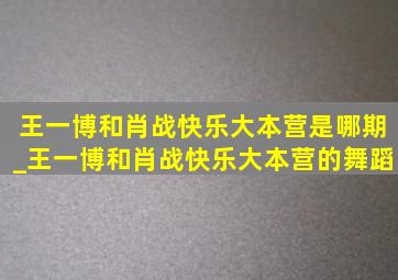 王一博和肖战快乐大本营是哪期_王一博和肖战快乐大本营的舞蹈