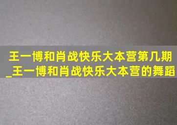 王一博和肖战快乐大本营第几期_王一博和肖战快乐大本营的舞蹈