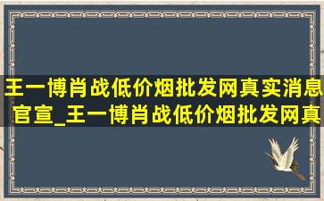 王一博肖战(低价烟批发网)真实消息官宣_王一博肖战(低价烟批发网)真实消息