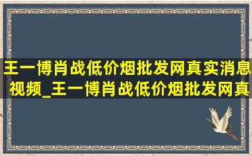 王一博肖战(低价烟批发网)真实消息视频_王一博肖战(低价烟批发网)真实消息官宣