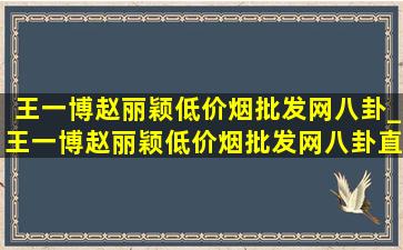 王一博赵丽颖(低价烟批发网)八卦_王一博赵丽颖(低价烟批发网)八卦直播