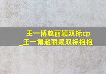 王一博赵丽颖双标cp_王一博赵丽颖双标抱抱