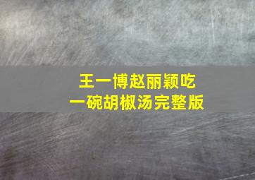 王一博赵丽颖吃一碗胡椒汤完整版