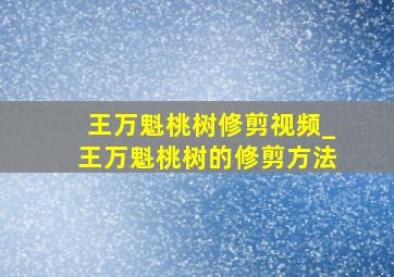 王万魁桃树修剪视频_王万魁桃树的修剪方法