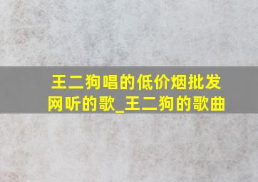 王二狗唱的(低价烟批发网)听的歌_王二狗的歌曲