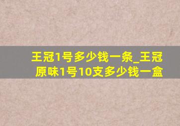 王冠1号多少钱一条_王冠原味1号10支多少钱一盒