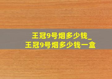 王冠9号烟多少钱_王冠9号烟多少钱一盒