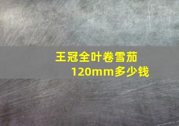 王冠全叶卷雪茄120mm多少钱