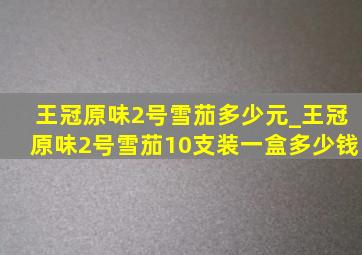 王冠原味2号雪茄多少元_王冠原味2号雪茄10支装一盒多少钱