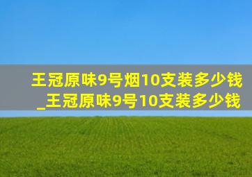 王冠原味9号烟10支装多少钱_王冠原味9号10支装多少钱