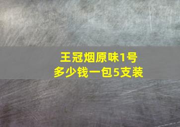 王冠烟原味1号多少钱一包5支装