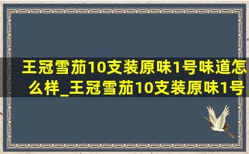 王冠雪茄10支装原味1号味道怎么样_王冠雪茄10支装原味1号