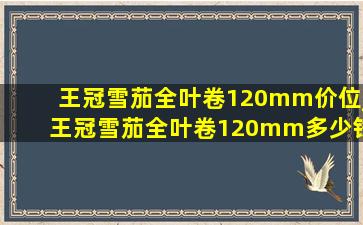 王冠雪茄全叶卷120mm价位_王冠雪茄全叶卷120mm多少钱一条