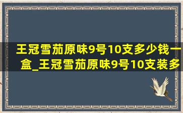 王冠雪茄原味9号10支多少钱一盒_王冠雪茄原味9号10支装多少钱