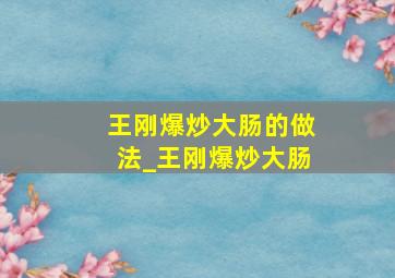 王刚爆炒大肠的做法_王刚爆炒大肠