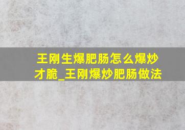 王刚生爆肥肠怎么爆炒才脆_王刚爆炒肥肠做法