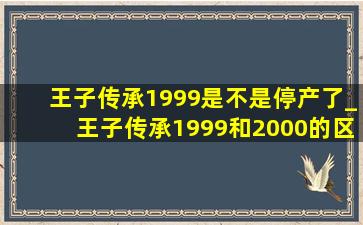 王子传承1999是不是停产了_王子传承1999和2000的区别