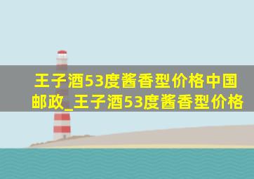 王子酒53度酱香型价格中国邮政_王子酒53度酱香型价格