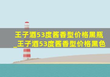 王子酒53度酱香型价格黑瓶_王子酒53度酱香型价格黑色