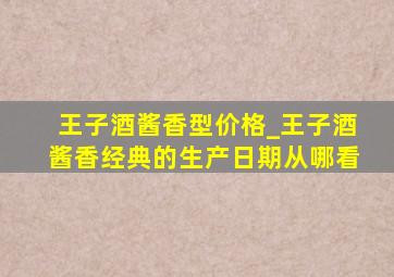 王子酒酱香型价格_王子酒酱香经典的生产日期从哪看