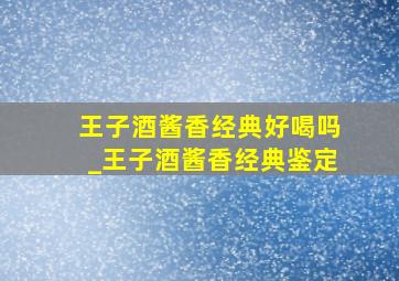 王子酒酱香经典好喝吗_王子酒酱香经典鉴定