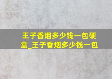 王子香烟多少钱一包硬盒_王子香烟多少钱一包