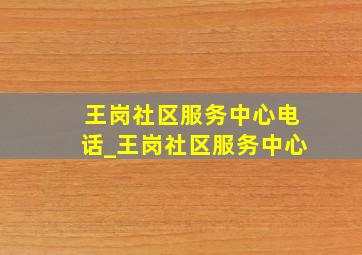 王岗社区服务中心电话_王岗社区服务中心