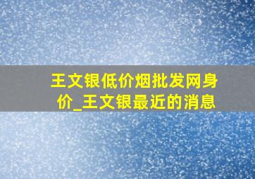 王文银(低价烟批发网)身价_王文银最近的消息