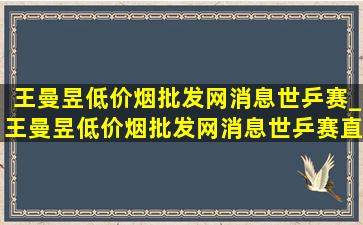 王曼昱(低价烟批发网)消息世乒赛_王曼昱(低价烟批发网)消息世乒赛直播