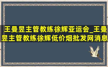 王曼昱主管教练徐辉亚运会_王曼昱主管教练徐辉(低价烟批发网)消息