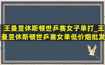 王曼昱休斯顿世乒赛女子单打_王曼昱休斯顿世乒赛女单(低价烟批发网)