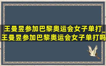 王曼昱参加巴黎奥运会女子单打_王曼昱参加巴黎奥运会女子单打吗