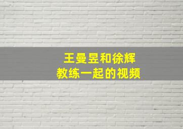 王曼昱和徐辉教练一起的视频