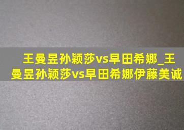 王曼昱孙颖莎vs早田希娜_王曼昱孙颖莎vs早田希娜伊藤美诚