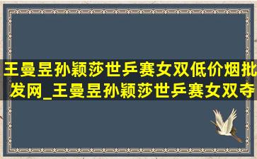 王曼昱孙颖莎世乒赛女双(低价烟批发网)_王曼昱孙颖莎世乒赛女双夺冠领奖