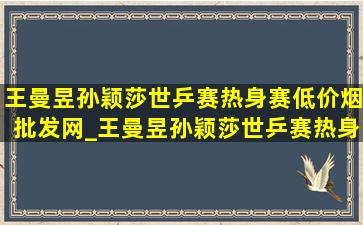 王曼昱孙颖莎世乒赛热身赛(低价烟批发网)_王曼昱孙颖莎世乒赛热身赛