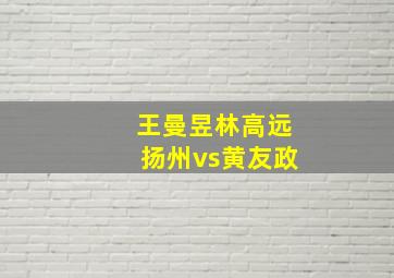 王曼昱林高远扬州vs黄友政