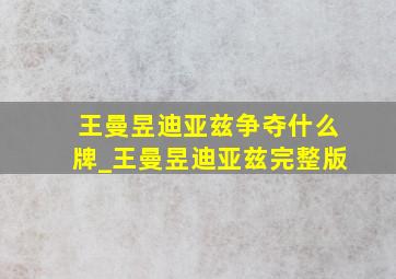 王曼昱迪亚兹争夺什么牌_王曼昱迪亚兹完整版