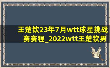 王楚钦23年7月wtt球星挑战赛赛程_2022wtt王楚钦男单决赛