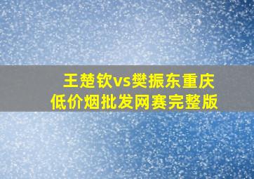 王楚钦vs樊振东重庆(低价烟批发网)赛完整版