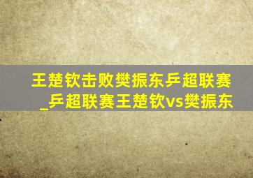 王楚钦击败樊振东乒超联赛_乒超联赛王楚钦vs樊振东