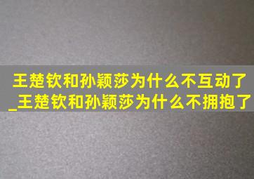 王楚钦和孙颖莎为什么不互动了_王楚钦和孙颖莎为什么不拥抱了