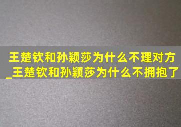 王楚钦和孙颖莎为什么不理对方_王楚钦和孙颖莎为什么不拥抱了