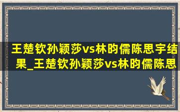 王楚钦孙颖莎vs林昀儒陈思宇结果_王楚钦孙颖莎vs林昀儒陈思羽央视解说