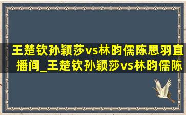 王楚钦孙颖莎vs林昀儒陈思羽直播间_王楚钦孙颖莎vs林昀儒陈思羽比赛结果