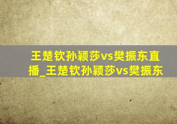 王楚钦孙颖莎vs樊振东直播_王楚钦孙颖莎vs樊振东