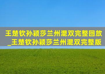 王楚钦孙颖莎兰州混双完整回放_王楚钦孙颖莎兰州混双完整版