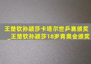 王楚钦孙颖莎卡塔尔世乒赛颁奖_王楚钦孙颖莎18岁青奥会颁奖